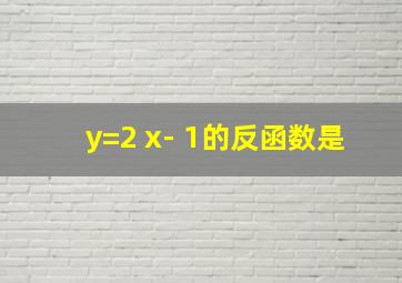 y=2 x- 1的反函数是